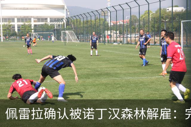 佩雷拉确认被诺丁汉森林解雇：完全出乎意料 失望难过但没有怨恨