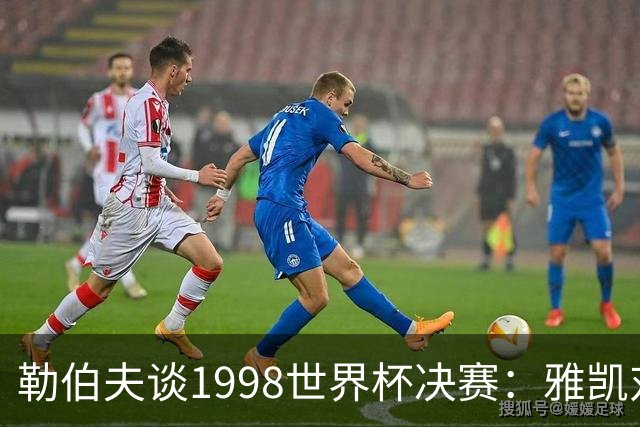 勒伯夫谈1998世界杯决赛：雅凯对我完全有信心 我要应对大罗挑战