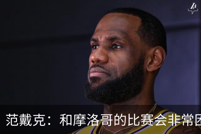 范戴克：和摩洛哥的比赛会非常困难，我们的防守肯定会改善