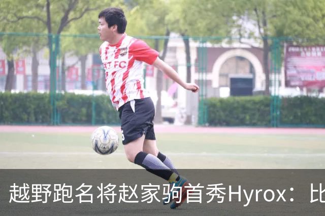 越野跑名将赵家驹首秀Hyrox：比想象中更累